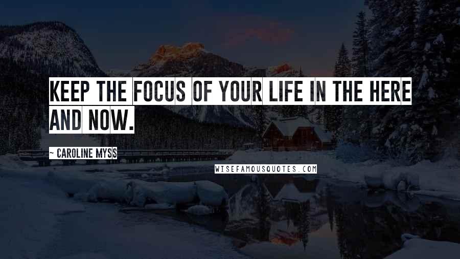 Caroline Myss Quotes: Keep the focus of your life in the here and now.