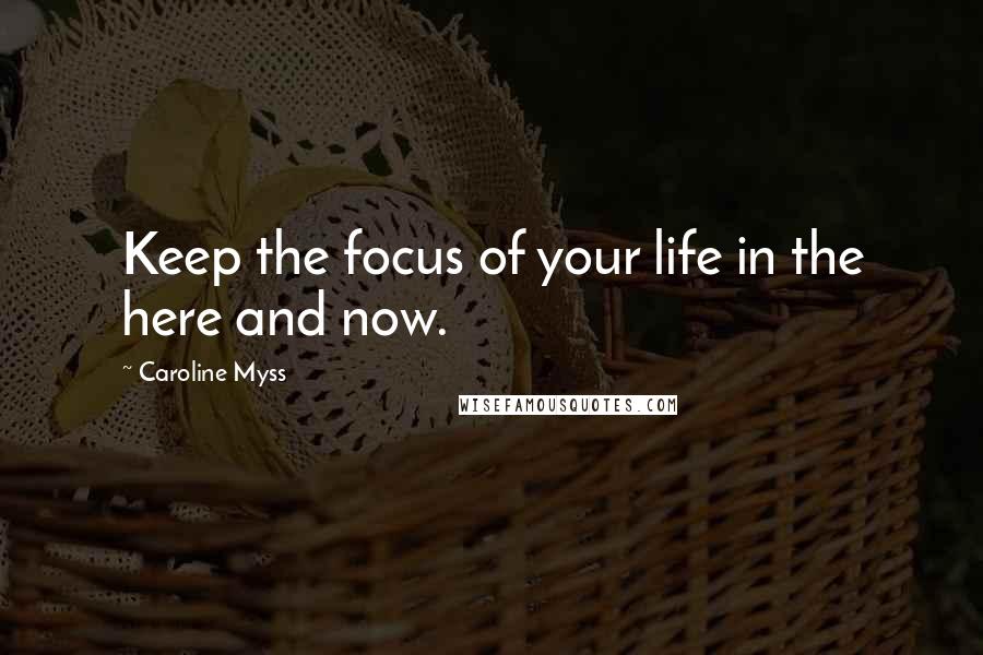 Caroline Myss Quotes: Keep the focus of your life in the here and now.