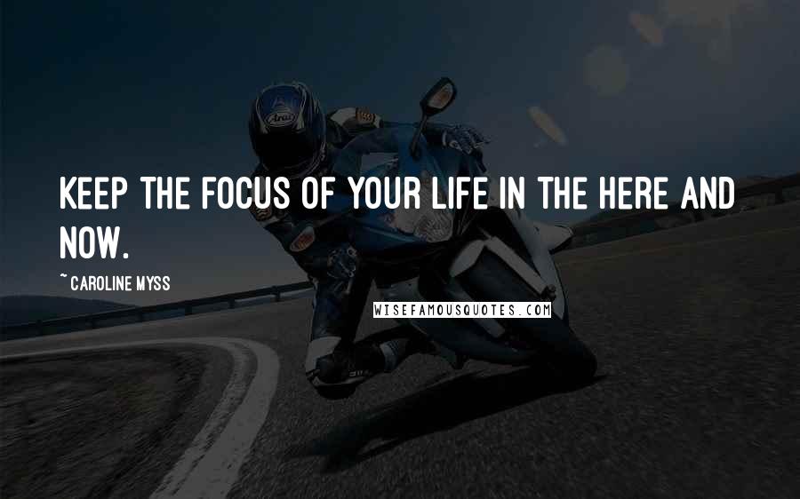 Caroline Myss Quotes: Keep the focus of your life in the here and now.