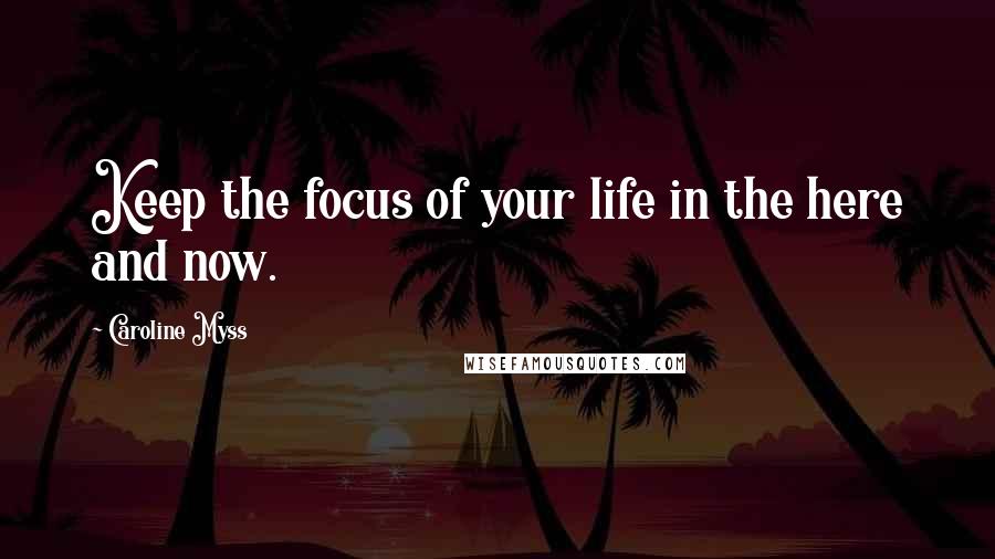 Caroline Myss Quotes: Keep the focus of your life in the here and now.