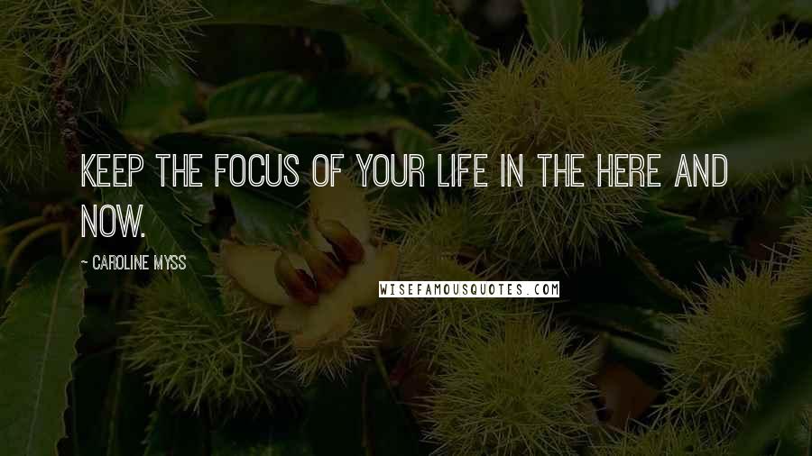 Caroline Myss Quotes: Keep the focus of your life in the here and now.