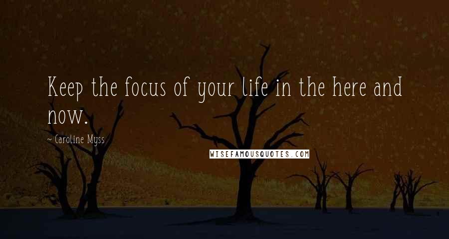Caroline Myss Quotes: Keep the focus of your life in the here and now.