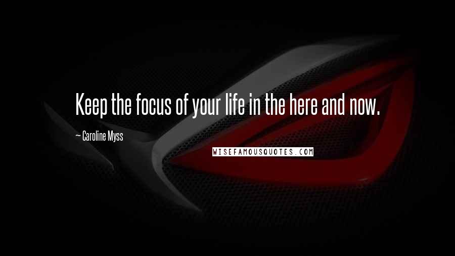 Caroline Myss Quotes: Keep the focus of your life in the here and now.