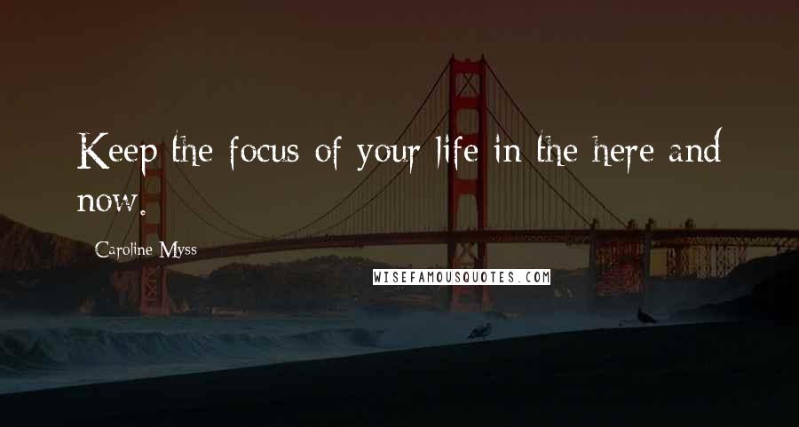 Caroline Myss Quotes: Keep the focus of your life in the here and now.