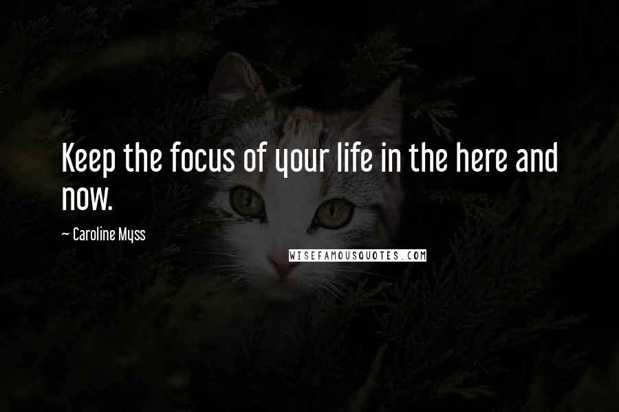 Caroline Myss Quotes: Keep the focus of your life in the here and now.