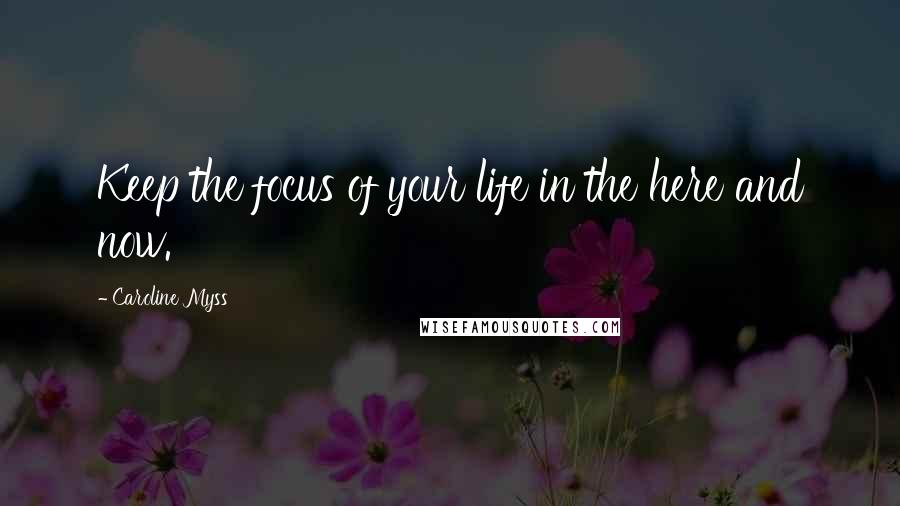 Caroline Myss Quotes: Keep the focus of your life in the here and now.