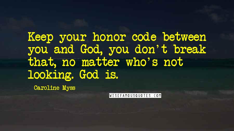 Caroline Myss Quotes: Keep your honor code between you and God, you don't break that, no matter who's not looking. God is.