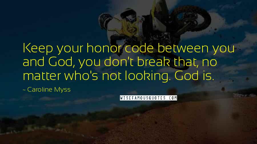 Caroline Myss Quotes: Keep your honor code between you and God, you don't break that, no matter who's not looking. God is.