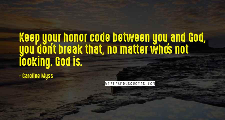 Caroline Myss Quotes: Keep your honor code between you and God, you don't break that, no matter who's not looking. God is.