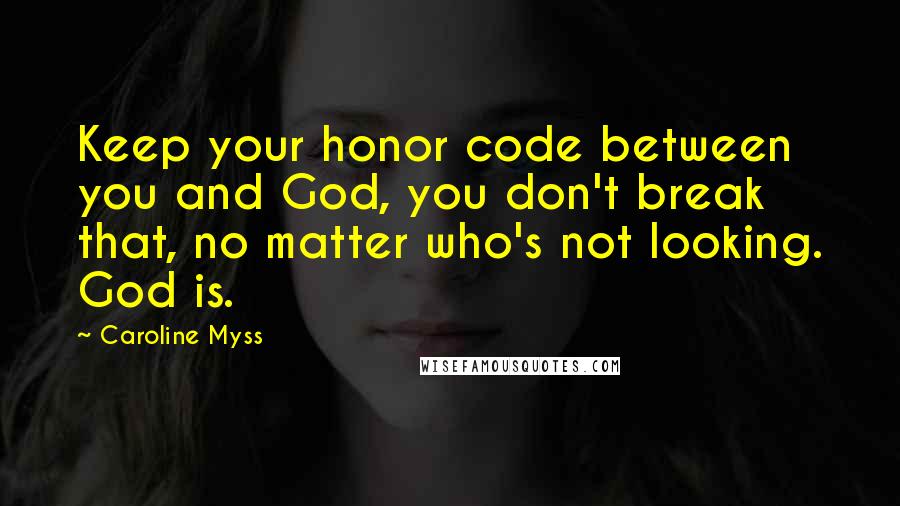 Caroline Myss Quotes: Keep your honor code between you and God, you don't break that, no matter who's not looking. God is.