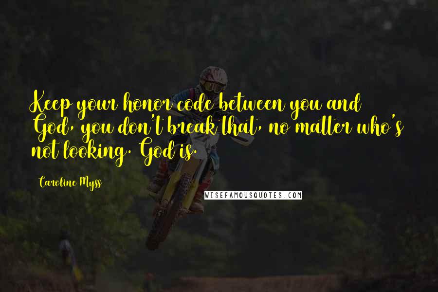 Caroline Myss Quotes: Keep your honor code between you and God, you don't break that, no matter who's not looking. God is.