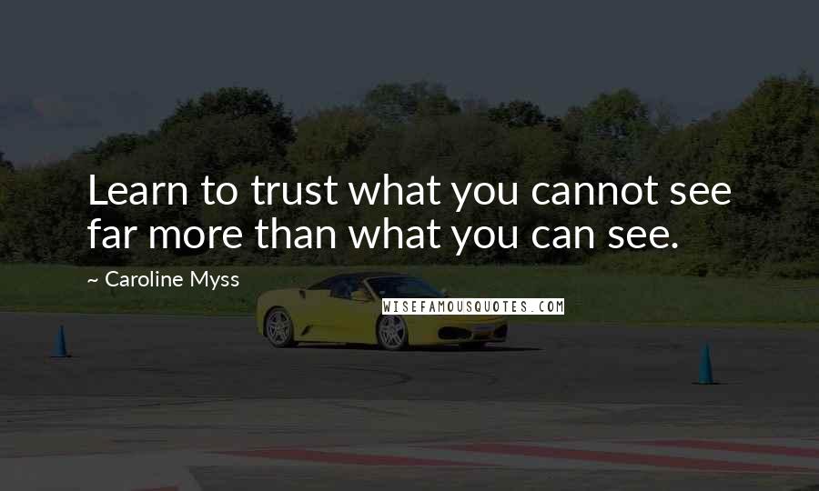 Caroline Myss Quotes: Learn to trust what you cannot see far more than what you can see.