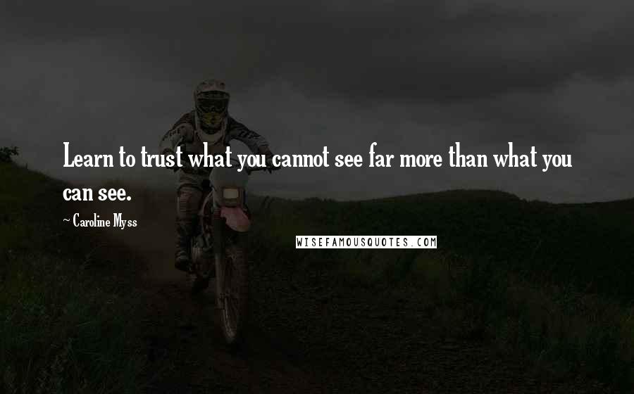 Caroline Myss Quotes: Learn to trust what you cannot see far more than what you can see.