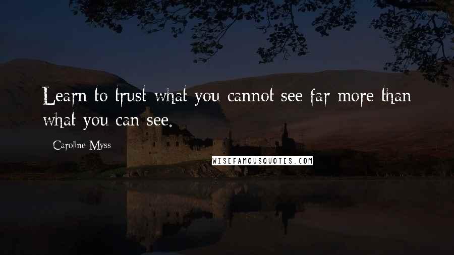 Caroline Myss Quotes: Learn to trust what you cannot see far more than what you can see.