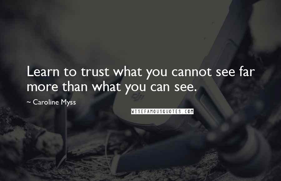 Caroline Myss Quotes: Learn to trust what you cannot see far more than what you can see.