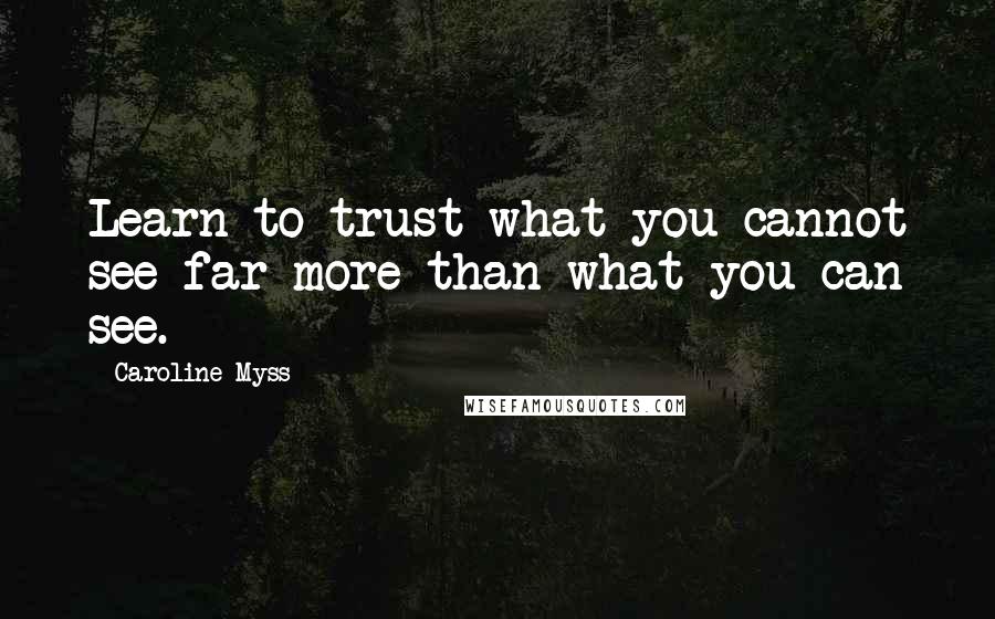 Caroline Myss Quotes: Learn to trust what you cannot see far more than what you can see.