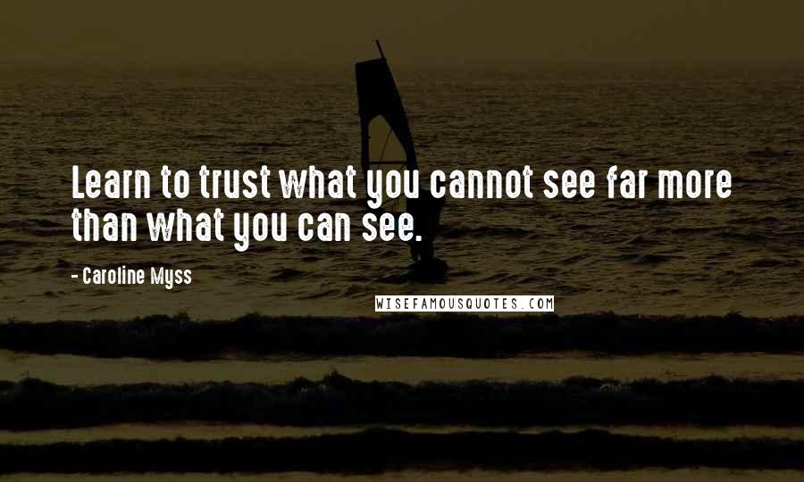 Caroline Myss Quotes: Learn to trust what you cannot see far more than what you can see.