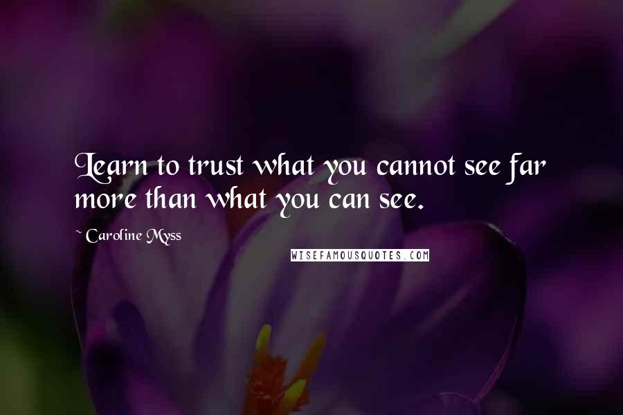 Caroline Myss Quotes: Learn to trust what you cannot see far more than what you can see.