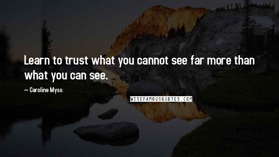 Caroline Myss Quotes: Learn to trust what you cannot see far more than what you can see.