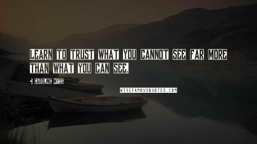 Caroline Myss Quotes: Learn to trust what you cannot see far more than what you can see.