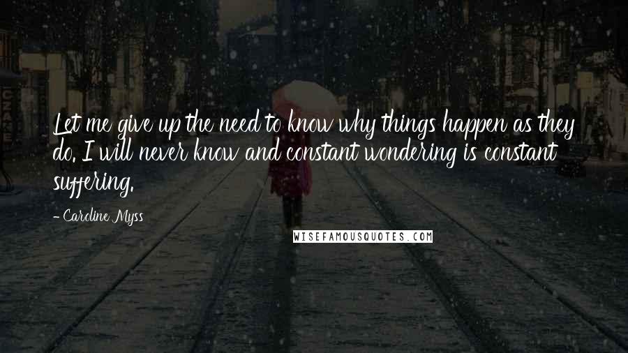 Caroline Myss Quotes: Let me give up the need to know why things happen as they do. I will never know and constant wondering is constant suffering.