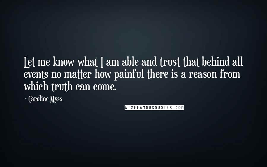 Caroline Myss Quotes: Let me know what I am able and trust that behind all events no matter how painful there is a reason from which truth can come.