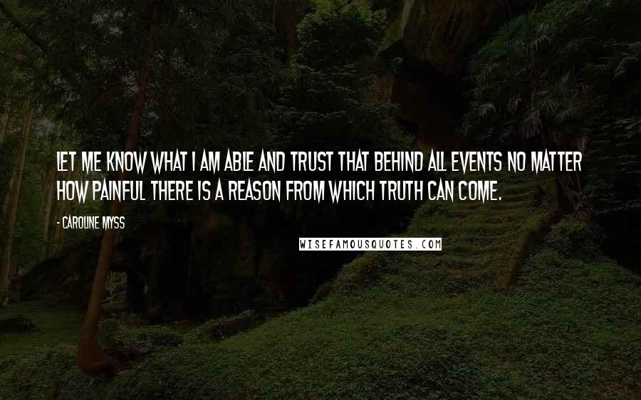 Caroline Myss Quotes: Let me know what I am able and trust that behind all events no matter how painful there is a reason from which truth can come.