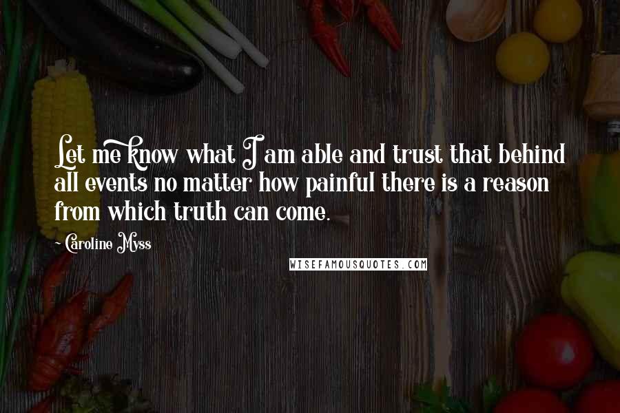 Caroline Myss Quotes: Let me know what I am able and trust that behind all events no matter how painful there is a reason from which truth can come.