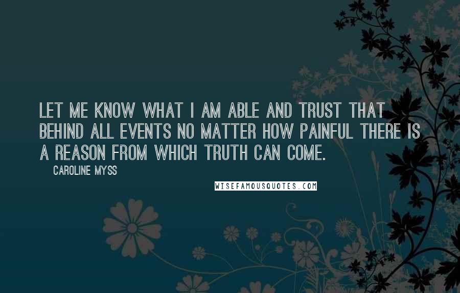 Caroline Myss Quotes: Let me know what I am able and trust that behind all events no matter how painful there is a reason from which truth can come.