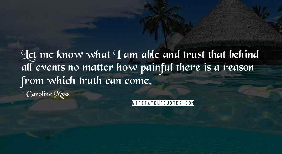 Caroline Myss Quotes: Let me know what I am able and trust that behind all events no matter how painful there is a reason from which truth can come.