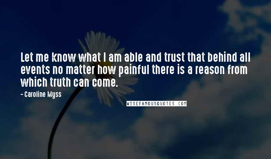 Caroline Myss Quotes: Let me know what I am able and trust that behind all events no matter how painful there is a reason from which truth can come.