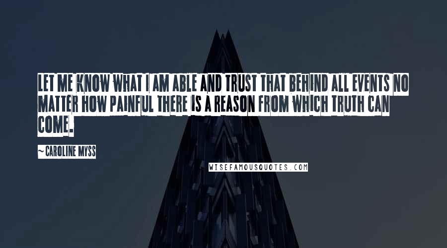 Caroline Myss Quotes: Let me know what I am able and trust that behind all events no matter how painful there is a reason from which truth can come.