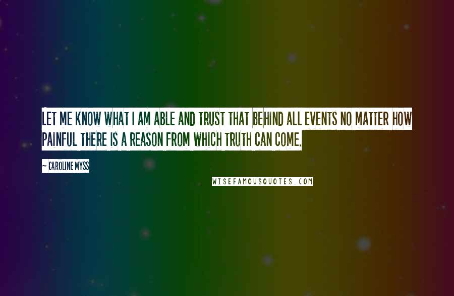 Caroline Myss Quotes: Let me know what I am able and trust that behind all events no matter how painful there is a reason from which truth can come.