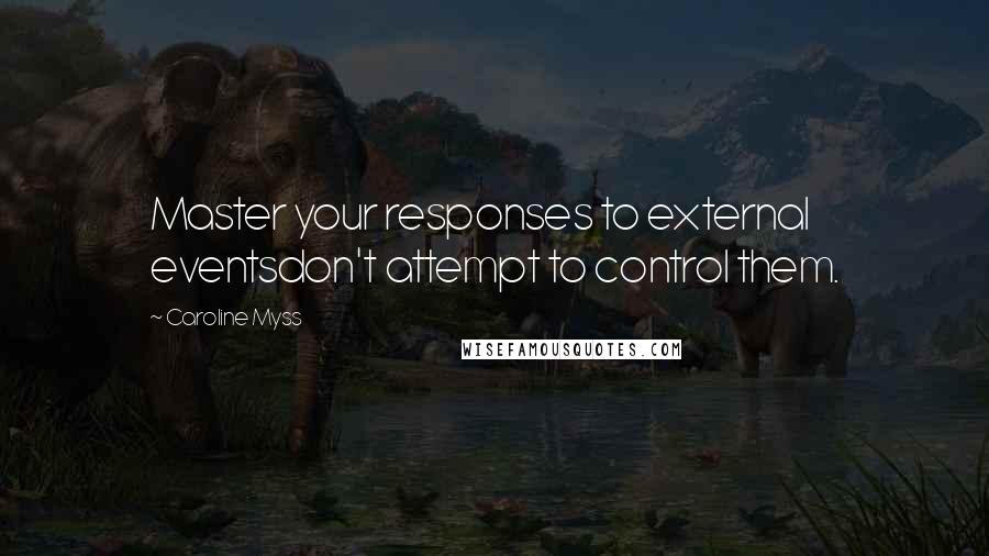 Caroline Myss Quotes: Master your responses to external eventsdon't attempt to control them.
