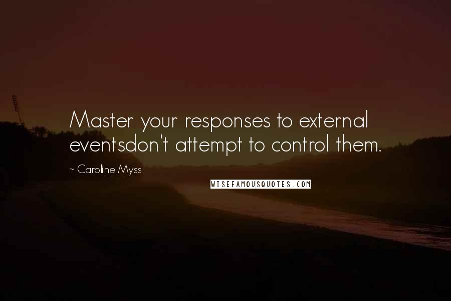 Caroline Myss Quotes: Master your responses to external eventsdon't attempt to control them.