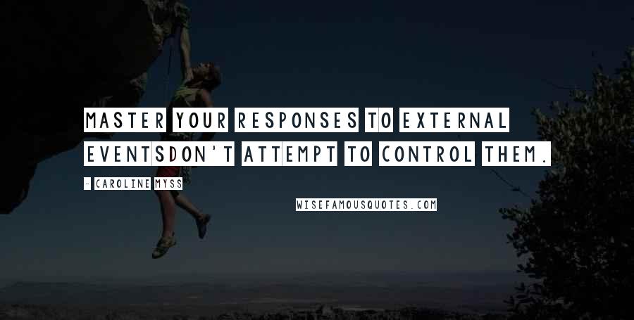 Caroline Myss Quotes: Master your responses to external eventsdon't attempt to control them.