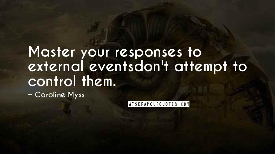 Caroline Myss Quotes: Master your responses to external eventsdon't attempt to control them.