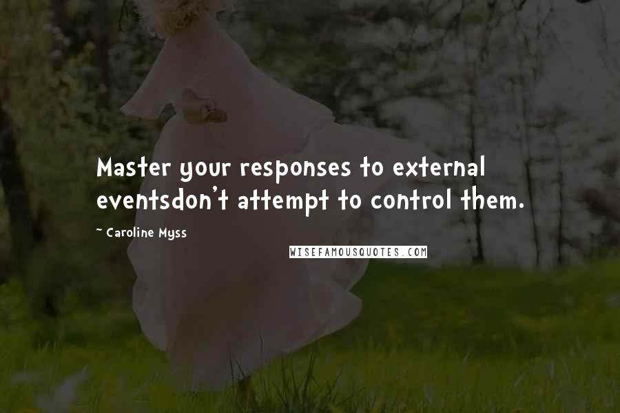 Caroline Myss Quotes: Master your responses to external eventsdon't attempt to control them.