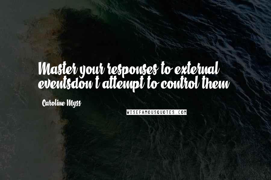 Caroline Myss Quotes: Master your responses to external eventsdon't attempt to control them.
