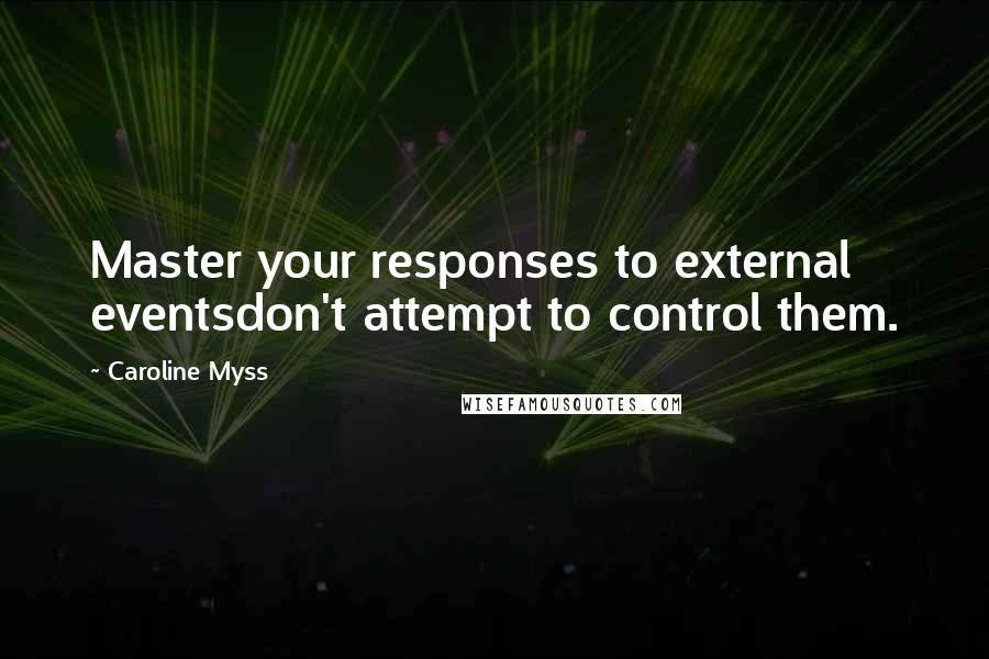 Caroline Myss Quotes: Master your responses to external eventsdon't attempt to control them.