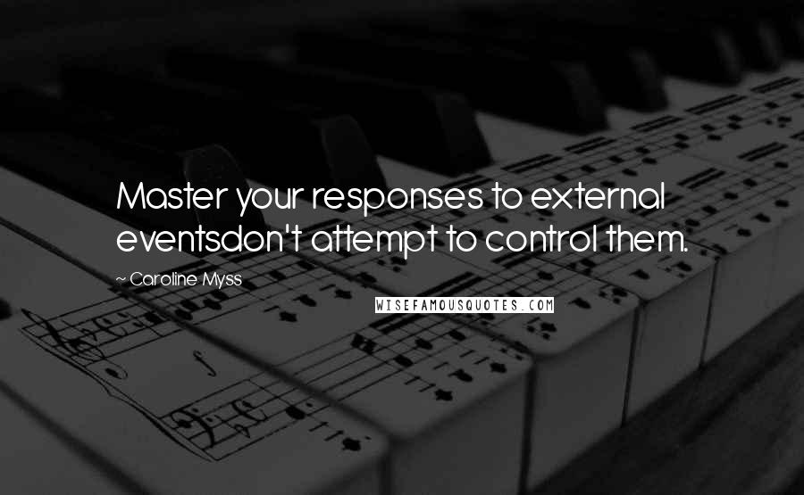 Caroline Myss Quotes: Master your responses to external eventsdon't attempt to control them.