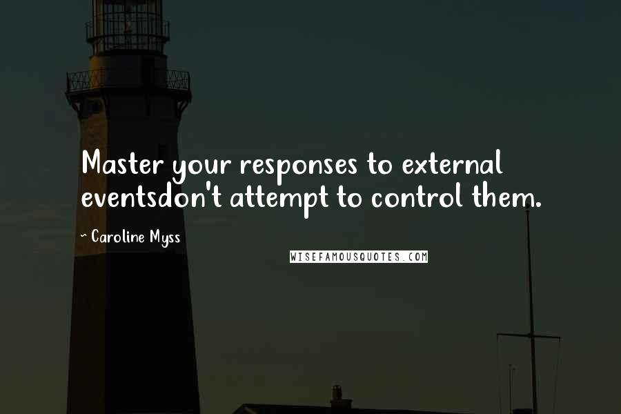 Caroline Myss Quotes: Master your responses to external eventsdon't attempt to control them.