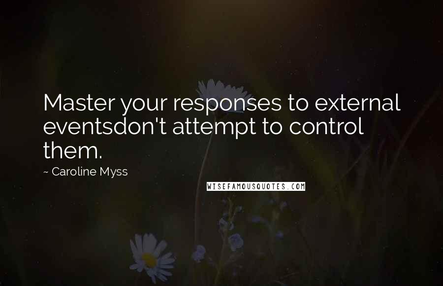 Caroline Myss Quotes: Master your responses to external eventsdon't attempt to control them.