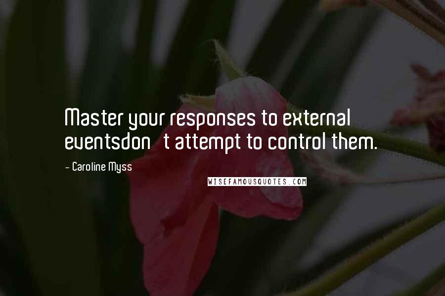 Caroline Myss Quotes: Master your responses to external eventsdon't attempt to control them.