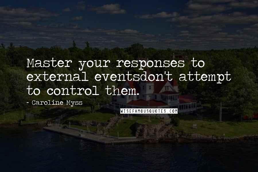 Caroline Myss Quotes: Master your responses to external eventsdon't attempt to control them.