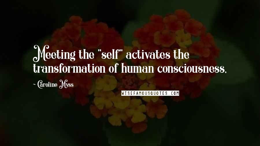 Caroline Myss Quotes: Meeting the "self" activates the transformation of human consciousness,