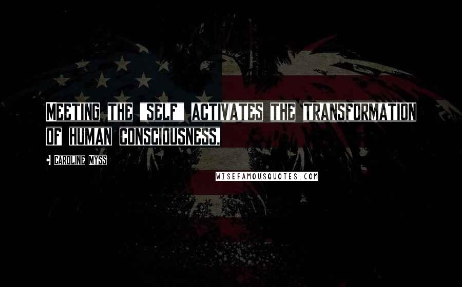 Caroline Myss Quotes: Meeting the "self" activates the transformation of human consciousness,