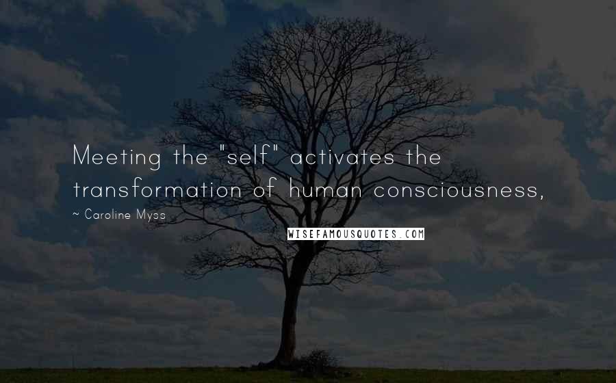 Caroline Myss Quotes: Meeting the "self" activates the transformation of human consciousness,