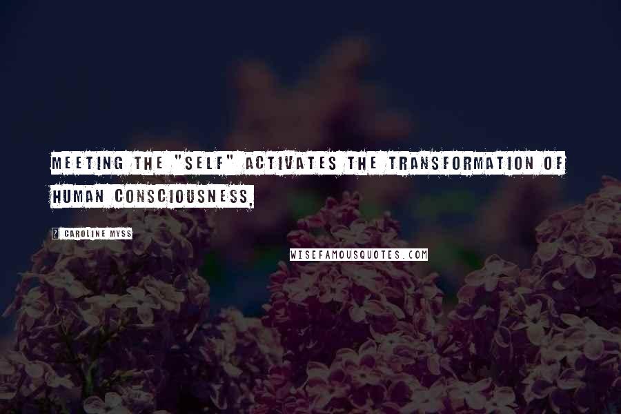 Caroline Myss Quotes: Meeting the "self" activates the transformation of human consciousness,