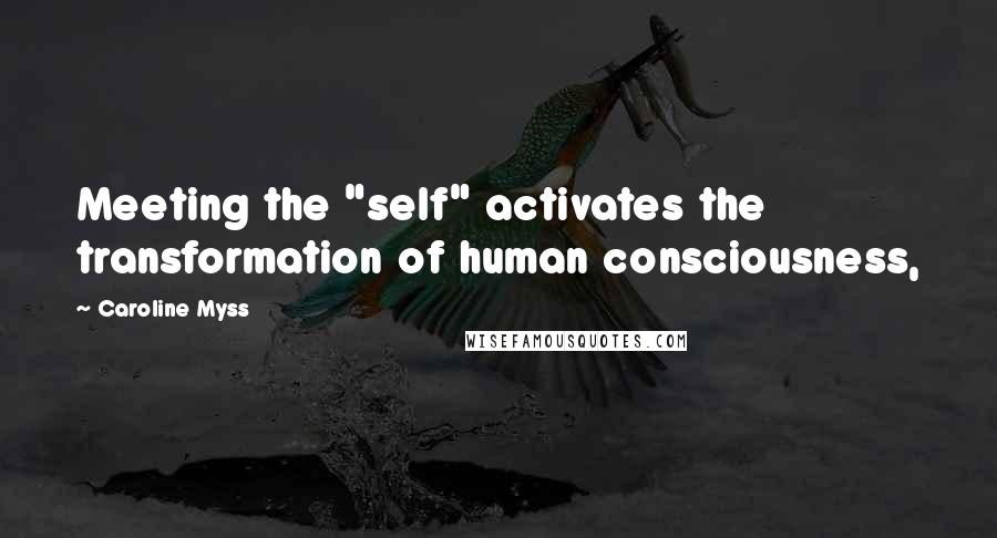 Caroline Myss Quotes: Meeting the "self" activates the transformation of human consciousness,